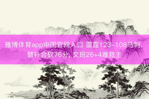 雅博体育app中国官网入口 雷霆123-108马刺， 替补合砍76分， 文班26+4难救主