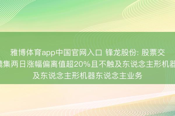 雅博体育app中国官网入口 锋龙股份: 股票交往特地波动， 辘集两日涨幅偏离值超20%且不触及东说念主形机器东说念主业务