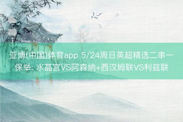亚博(中国)体育app 5/24周日英超精选二串一保举: 水晶宫VS阿森纳+西汉姆联VS利兹联