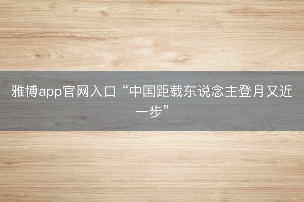 雅博app官网入口 “中国距载东说念主登月又近一步”