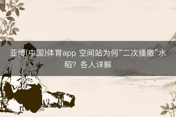 亚博(中国)体育app 空间站为何“二次播撒”水稻？各人详解
