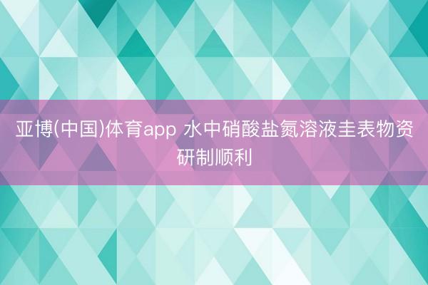亚博(中国)体育app 水中硝酸盐氮溶液圭表物资研制顺利
