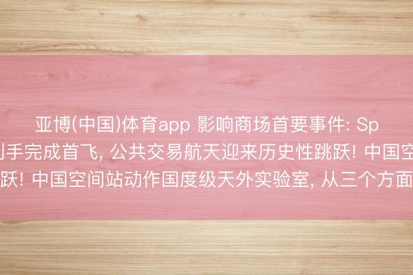 亚博(中国)体育app 影响商场首要事件: SpaceX首枚V3构型星舰到手完成首飞， 公共交易航天迎来历史性跳跃! 中国空间站动作国度级天外实验室， 从三个方面撑持月球探伤工程