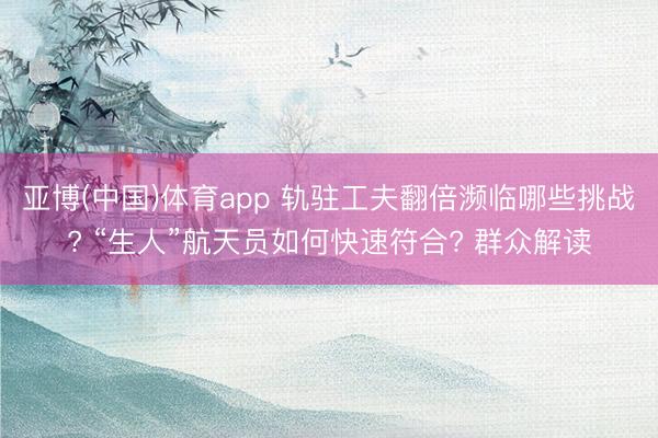 亚博(中国)体育app 轨驻工夫翻倍濒临哪些挑战? “生人”航天员如何快速符合? 群众解读