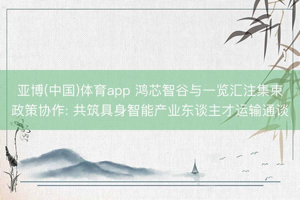 亚博(中国)体育app 鸿芯智谷与一览汇注集束政策协作: 共筑具身智能产业东谈主才运输通谈