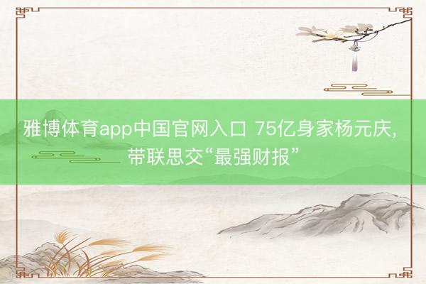 雅博体育app中国官网入口 75亿身家杨元庆， 带联思交“最强财报”