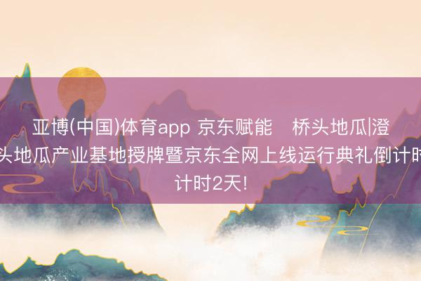 亚博(中国)体育app 京东赋能・桥头地瓜|澄迈桥头地瓜产业基地授牌暨京东全网上线运行典礼倒计时2天!