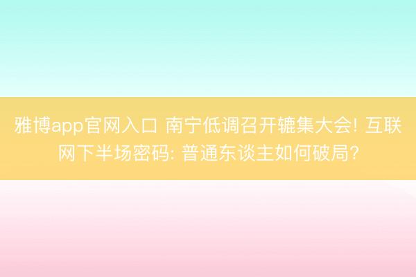 雅博app官网入口 南宁低调召开辘集大会! 互联网下半场密码: 普通东谈主如何破局?
