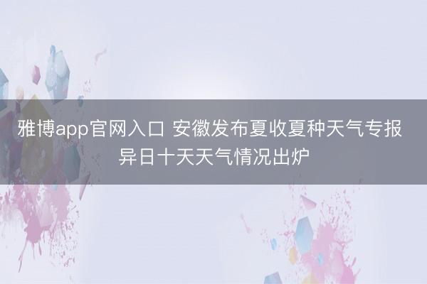 雅博app官网入口 安徽发布夏收夏种天气专报 异日十天天气情况出炉