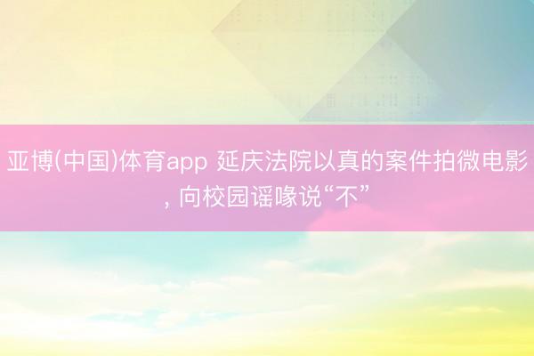 亚博(中国)体育app 延庆法院以真的案件拍微电影， 向校园谣喙说“不”