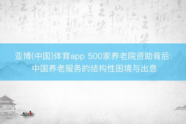 亚博(中国)体育app 500家养老院资助背后: 中国养老服务的结构性困境与出息