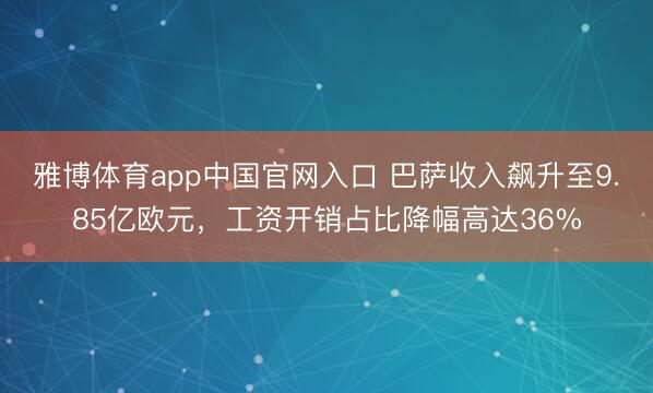 雅博体育app中国官网入口 巴萨收入飙升至9.85亿欧元，工资开销占比降幅高达36%