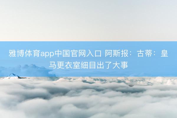 雅博体育app中国官网入口 阿斯报：古蒂：皇马更衣室细目出了大事