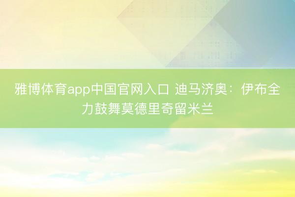 雅博体育app中国官网入口 迪马济奥：伊布全力鼓舞莫德里奇留米兰