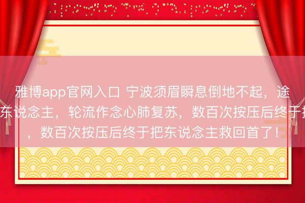 雅博app官网入口 宁波须眉瞬息倒地不起，途经民警和市民跪地救东说念主，轮流作念心肺复苏，数百次按压后终于把东说念主救回首了！
