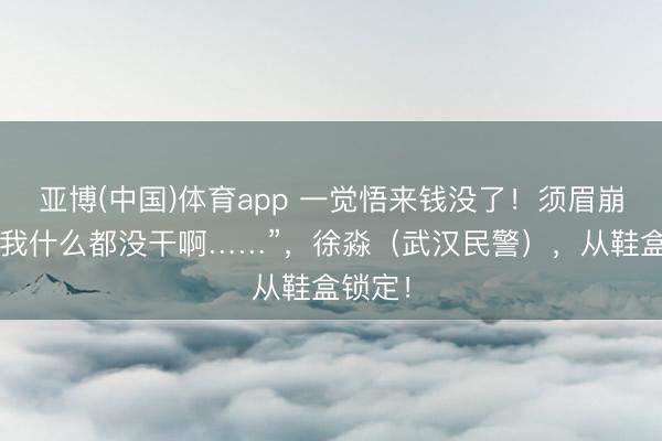 亚博(中国)体育app 一觉悟来钱没了！须眉崩溃：“我什么都没干啊……”，徐淼（武汉民警），从鞋盒锁定！