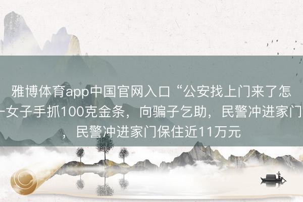 雅博体育app中国官网入口 “公安找上门来了怎么办？”湖南一女子手抓100克金条，向骗子乞助，民警冲进家门保住近11万元