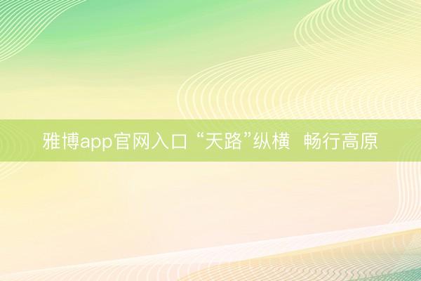 雅博app官网入口 “天路”纵横  畅行高原