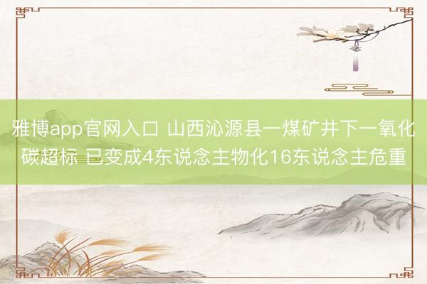 雅博app官网入口 山西沁源县一煤矿井下一氧化碳超标 已变成4东说念主物化16东说念主危重