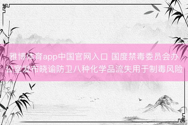雅博体育app中国官网入口 国度禁毒委员会办公室发布晓谕防卫八种化学品流失用于制毒风险