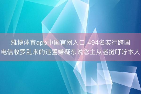 雅博体育app中国官网入口 494名实行跨国电信收罗乱来的违警嫌疑东说念主从老挝叮咛本人