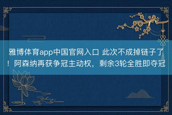 雅博体育app中国官网入口 此次不成掉链子了！阿森纳再获争冠主动权，剩余3轮全胜即夺冠