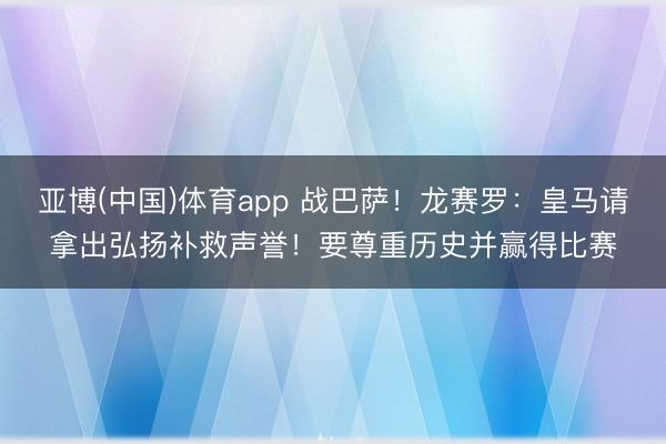 亚博(中国)体育app 战巴萨！龙赛罗：皇马请拿出弘扬补救声