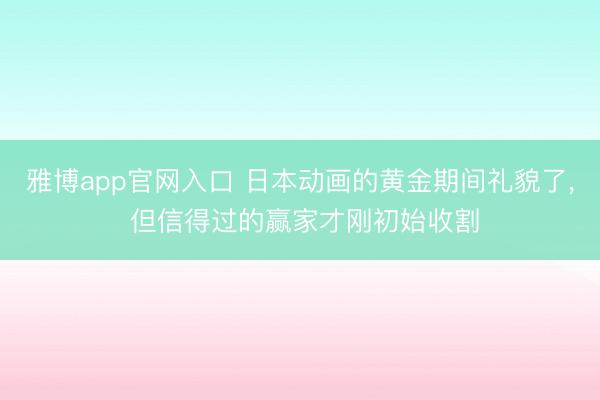 雅博app官网入口 日本动画的黄金期间礼貌了, 但信得过的赢家才刚初始收割