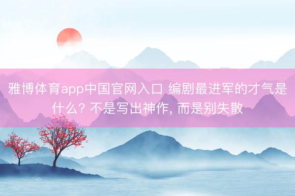 雅博体育app中国官网入口 编剧最进军的才气是什么? 不是写出神作, 而是别失散