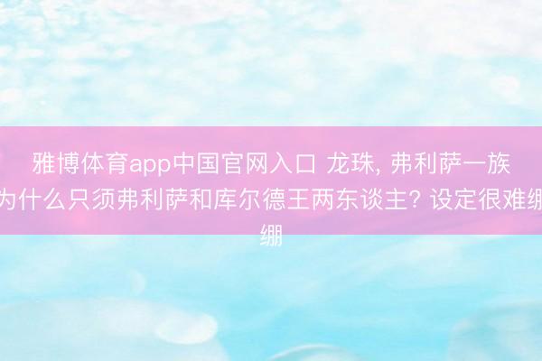 雅博体育app中国官网入口 龙珠， 弗利萨一族为什么只须弗利萨和库尔德王两东谈主? 设定很难绷