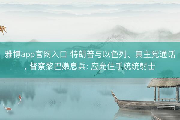雅博app官网入口 特朗普与以色列、真主党通话, 督察黎巴嫩息兵: 应允住手统统射击