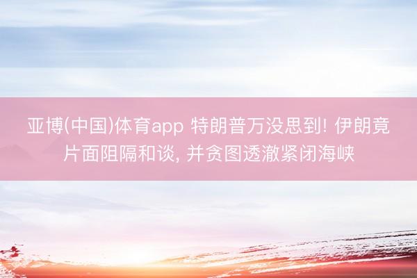 亚博(中国)体育app 特朗普万没思到! 伊朗竟片面阻隔和谈, 并贪图透澈紧闭海峡