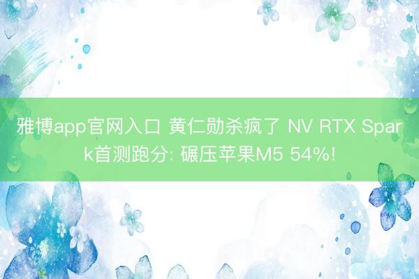 雅博app官网入口 黄仁勋杀疯了 NV RTX Spark首测跑分: 碾压苹果M5 54%!