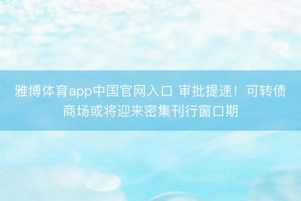 雅博体育app中国官网入口 审批提速！可转债商场或将迎来密集刊行窗口期