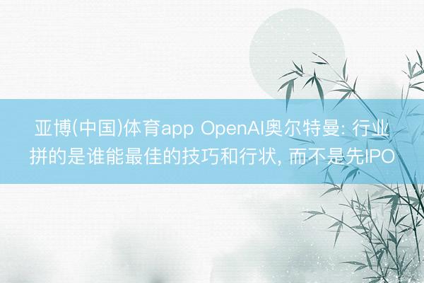 亚博(中国)体育app OpenAI奥尔特曼: 行业拼的是谁能最佳的技巧和行状， 而不是先IPO