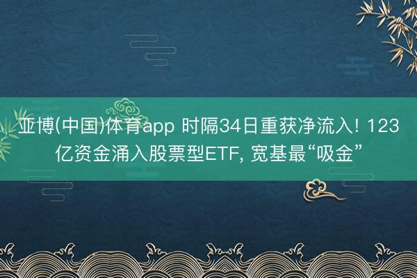 亚博(中国)体育app 时隔34日重获净流入! 123亿资金涌入股票型ETF， 宽基最“吸金”