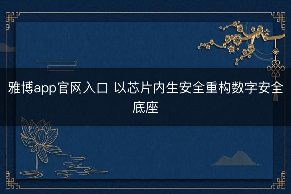 雅博app官网入口 以芯片内生安全重构数字安全底座