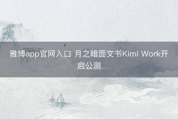 雅博app官网入口 月之暗面文书Kimi Work开启公测