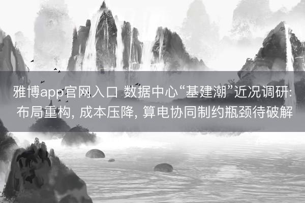 雅博app官网入口 数据中心“基建潮”近况调研: 布局重构， 成本压降， 算电协同制约瓶颈待破解