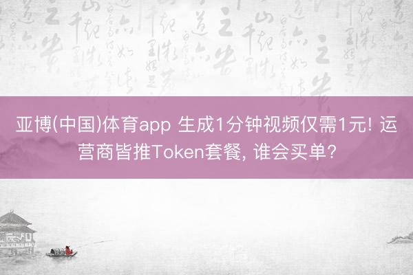 亚博(中国)体育app 生成1分钟视频仅需1元! 运营商皆推Token套餐， 谁会买单?