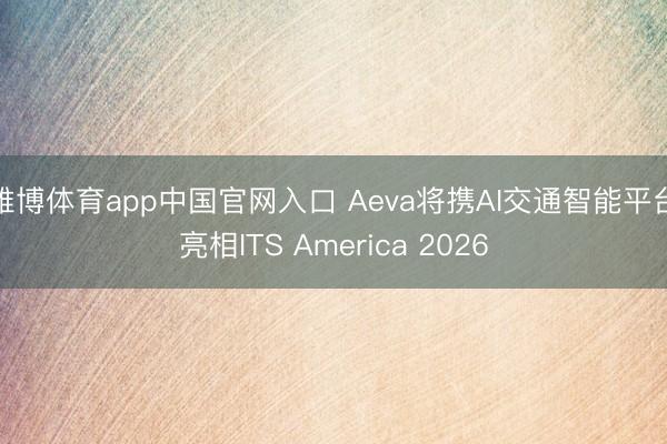 雅博体育app中国官网入口 Aeva将携AI交通智能平台亮相ITS America 2026