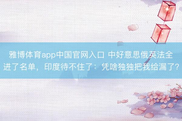 雅博体育app中国官网入口 中好意思俄英法全进了名单，印度待不住了：凭啥独独把我给漏了？
