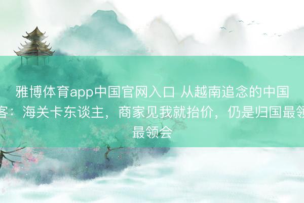 雅博体育app中国官网入口 从越南追念的中国搭客：海关卡东谈主，商家见我就抬价，仍是归国最领会