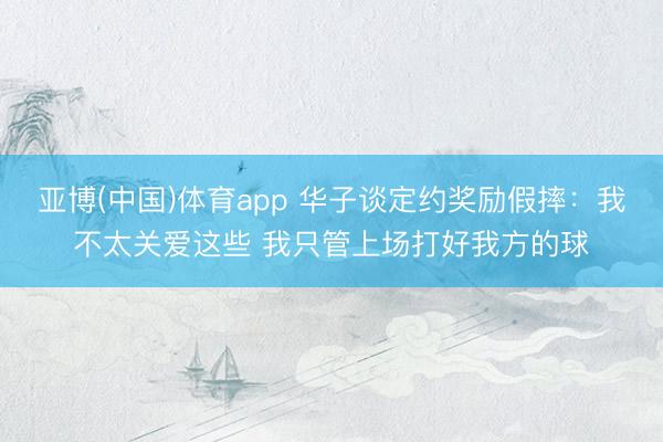 亚博(中国)体育app 华子谈定约奖励假摔：我不太关爱这些 我只管上场打好我方的球