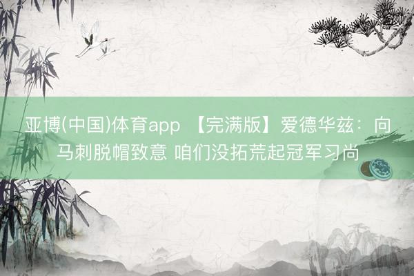 亚博(中国)体育app 【完满版】爱德华兹:向马刺脱帽致意 咱们没拓荒起冠军习尚