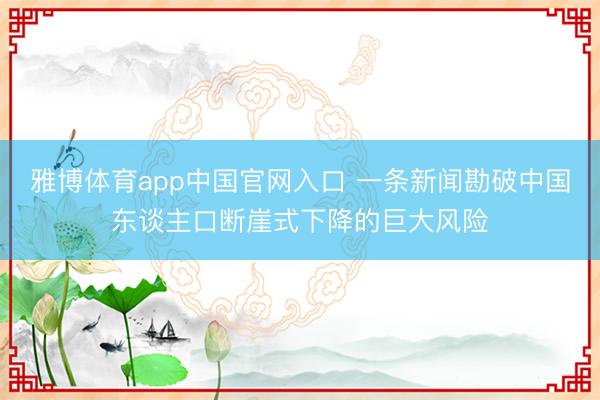 雅博体育app中国官网入口 一条新闻勘破中国东谈主口断崖式下降的巨大风险
