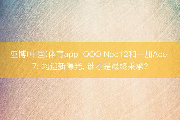 亚博(中国)体育app iQOO Neo12和一加Ace 7: 均迎新曝光, 谁才是最终秉承?