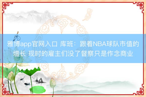 雅博app官网入口 库班:跟着NBA球队市值的增长 现时的雇主们没了督察只是作念商业