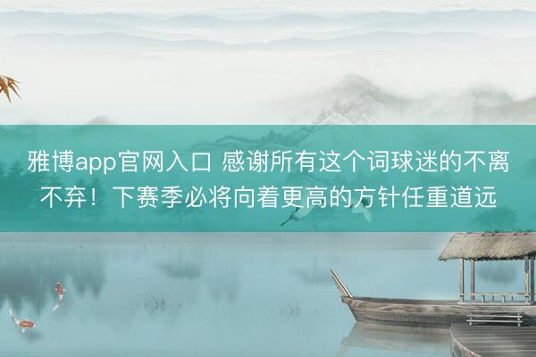 雅博app官网入口 感谢所有这个词球迷的不离不弃！下赛季必将向着更高的方针任重道远
