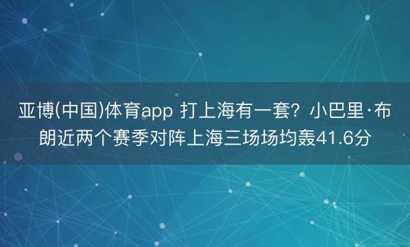 亚博(中国)体育app 打上海有一套？小巴里·布朗近两个赛季对阵上海三场场均轰41.6分